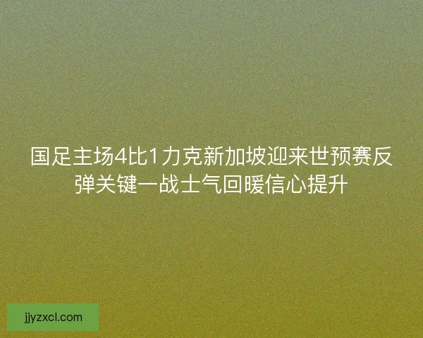 国足主场4比1力克新加坡迎来世预赛反弹关键一战士气回暖信心提升