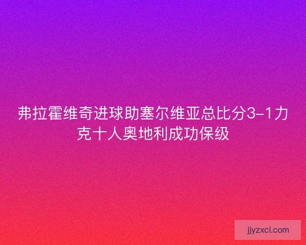 弗拉霍维奇进球助塞尔维亚总比分3-1力克十人奥地利成功保级