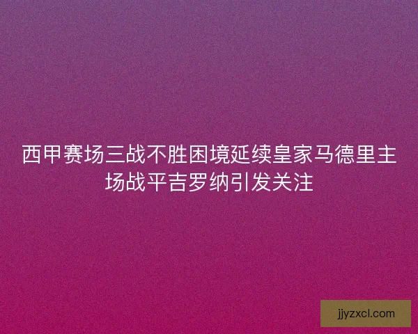西甲赛场三战不胜困境延续皇家马德里主场战平吉罗纳引发关注