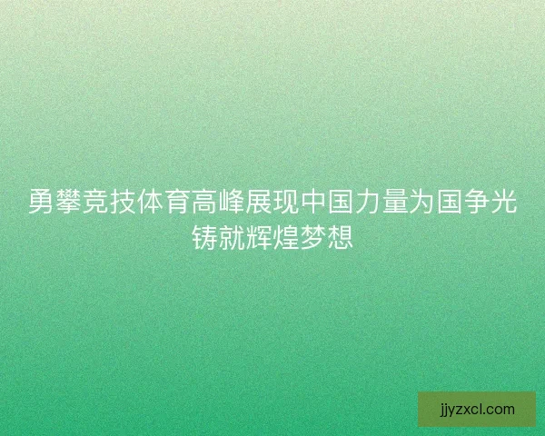 勇攀竞技体育高峰展现中国力量为国争光铸就辉煌梦想