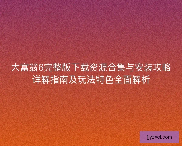 大富翁6完整版下载资源合集与安装攻略详解指南及玩法特色全面解析