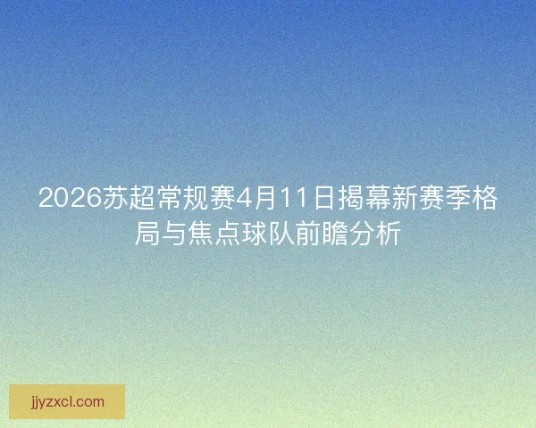 2026苏超常规赛4月11日揭幕新赛季格局与焦点球队前瞻分析