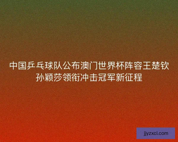 中国乒乓球队公布澳门世界杯阵容王楚钦孙颖莎领衔冲击冠军新征程